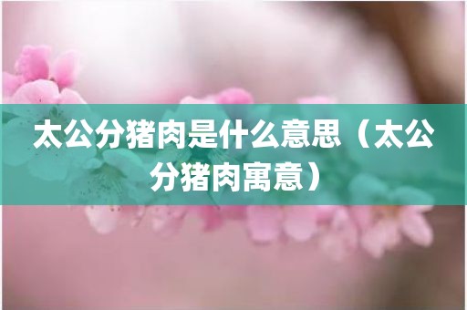 太公分猪肉是什么意思（太公分猪肉寓意）