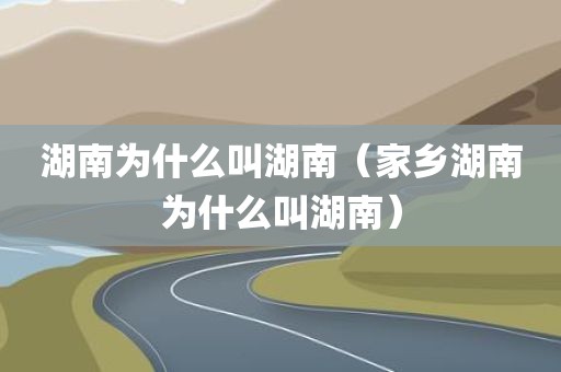湖南为什么叫湖南（家乡湖南为什么叫湖南）
