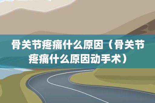 骨关节疼痛什么原因（骨关节疼痛什么原因动手术）