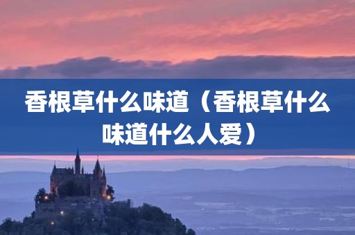 香根草什么味道（香根草什么味道什么人爱）