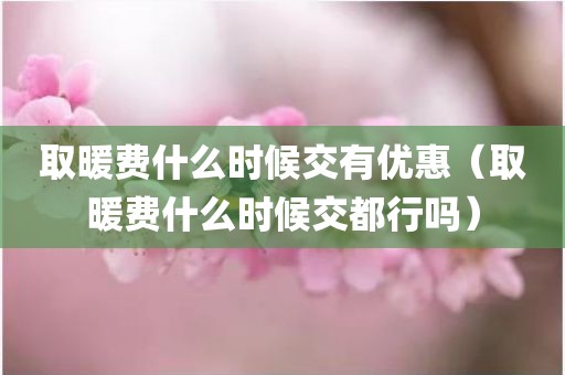 取暖费什么时候交有优惠（取暖费什么时候交都行吗）