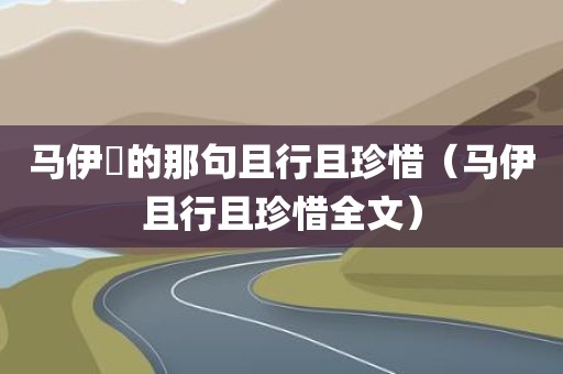 马伊琍的那句且行且珍惜（马伊且行且珍惜全文）