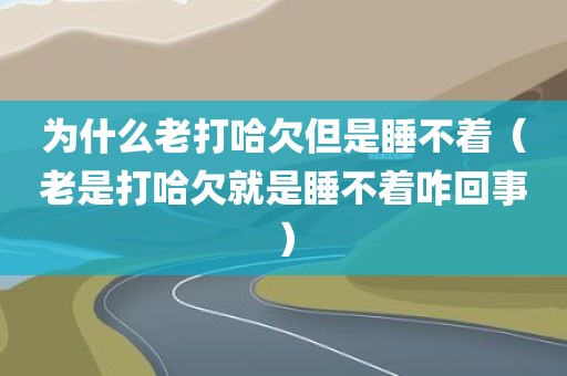 为什么老打哈欠但是睡不着（老是打哈欠就是睡不着咋回事）