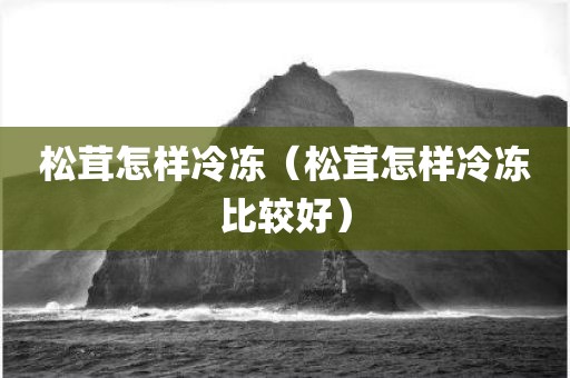 松茸怎样冷冻（松茸怎样冷冻比较好）