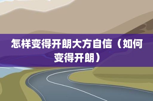 怎样变得开朗大方自信（如何变得开朗）