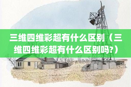 三维四维彩超有什么区别（三维四维彩超有什么区别吗?）
