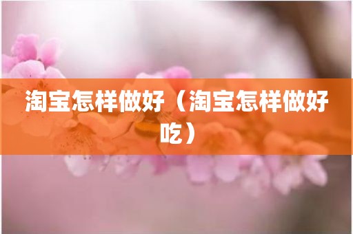 淘宝怎样做好（淘宝怎样做好吃）