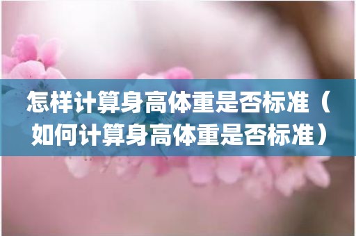 怎样计算身高体重是否标准（如何计算身高体重是否标准）