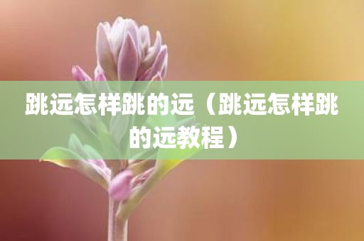 跳远怎样跳的远（跳远怎样跳的远教程）