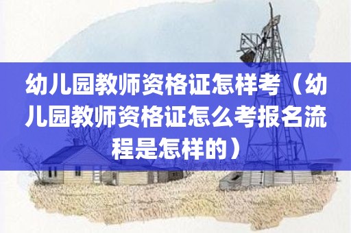 幼儿园教师资格证怎样考（幼儿园教师资格证怎么考报名流程是怎样的）