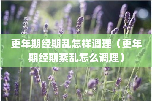 更年期经期乱怎样调理（更年期经期紊乱怎么调理）