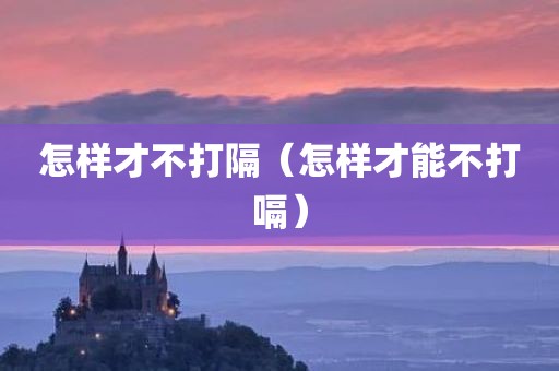 怎样才不打隔（怎样才能不打嗝）