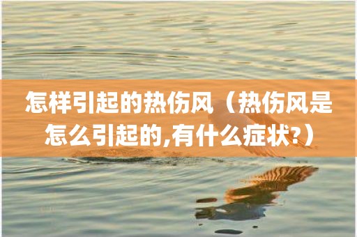 怎样引起的热伤风（热伤风是怎么引起的,有什么症状?）
