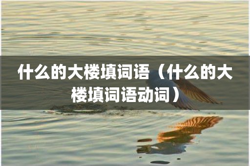 什么的大楼填词语（什么的大楼填词语动词）