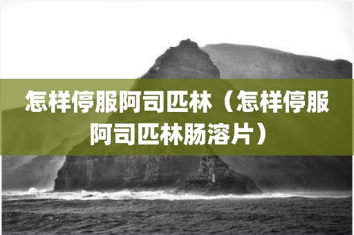 怎样停服阿司匹林（怎样停服阿司匹林肠溶片）