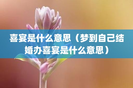 喜宴是什么意思（梦到自己结婚办喜宴是什么意思）