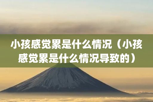 小孩感觉累是什么情况(小孩感觉累是什么情况导致的)