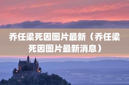乔任梁死因图片最新（乔任梁死因图片最新消息）