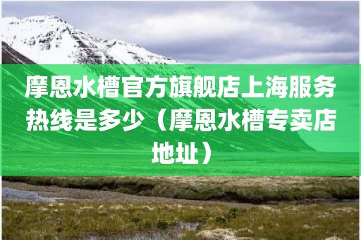 摩恩水槽官方旗舰店上海服务热线是多少（摩恩水槽专卖店地址）