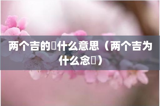 两个吉的喆什么意思（两个吉为什么念喆）