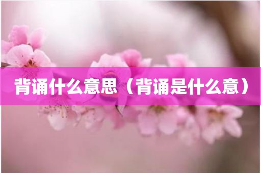 背诵什么意思（背诵是什么意）