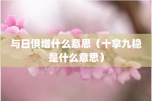 与日俱增什么意思（十拿九稳是什么意思）