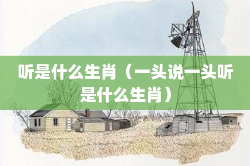 听是什么生肖（一头说一头听是什么生肖）