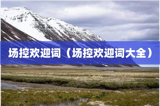 场控欢迎词(场控欢迎词大全) 场控欢迎词(场控欢迎词大全)