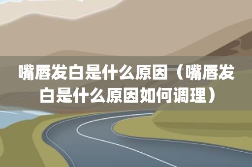 嘴唇发白是什么原因（嘴唇发白是什么原因如何调理）