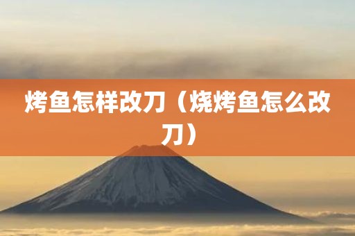 烤鱼怎样改刀（烧烤鱼怎么改刀）
