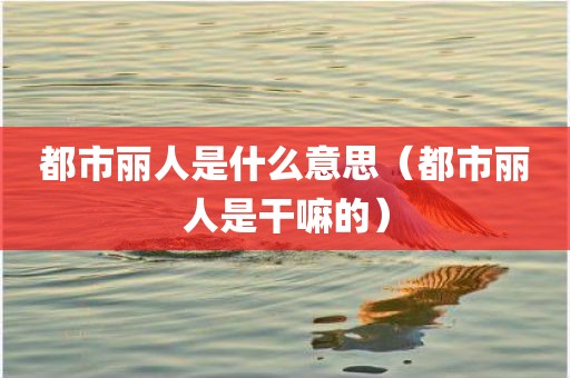 都市丽人是什么意思（都市丽人是干嘛的）