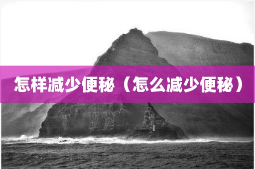 怎样减少便秘（怎么减少便秘）