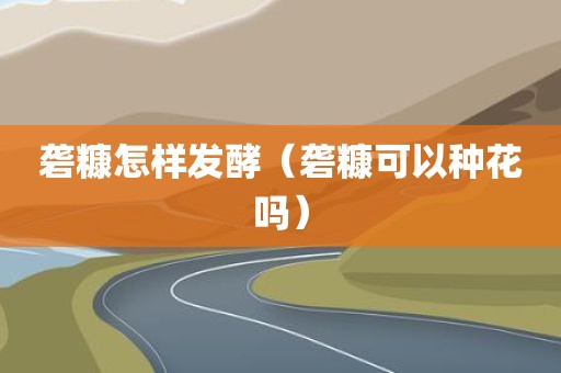砻糠怎样发酵（砻糠可以种花吗）