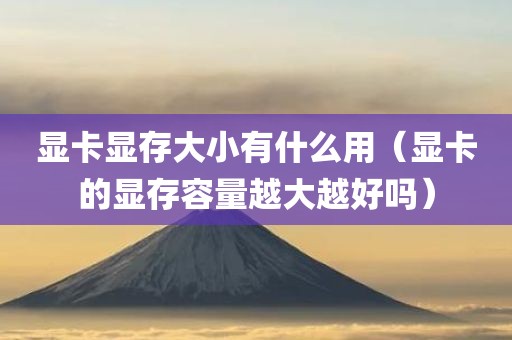 显卡显存大小有什么用（显卡的显存容量越大越好吗）