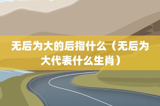 无后为大的后指什么（无后为大代表什么生肖）