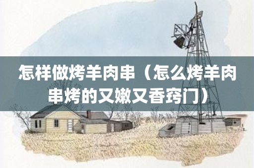 怎样做烤羊肉串（怎么烤羊肉串烤的又嫩又香窍门）
