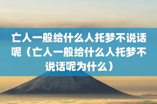 亡人一般给什么人托梦不说话呢（亡人一般给什么人托梦不说话呢为什么）
