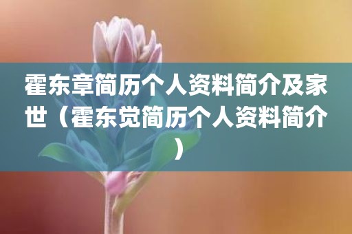 霍东章简历个人资料简介及家世（霍东觉简历个人资料简介）
