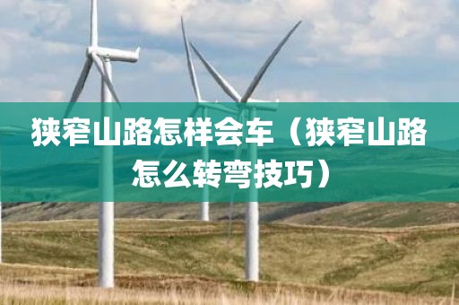狭窄山路怎样会车（狭窄山路怎么转弯技巧）