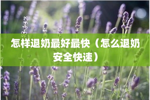 怎样退奶最好最快（怎么退奶安全快速）