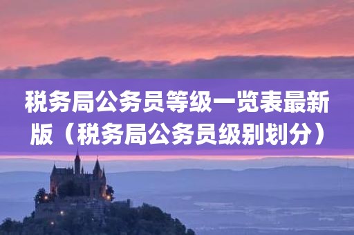 税务局公务员等级一览表最新版(税务局公务员级别划分)