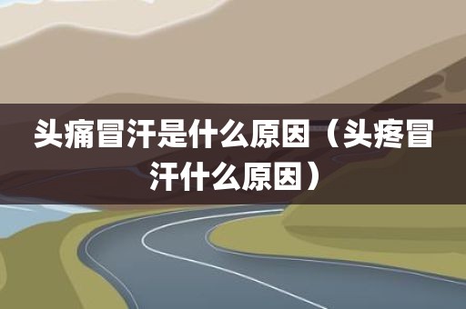 头痛冒汗是什么原因（头疼冒汗什么原因）