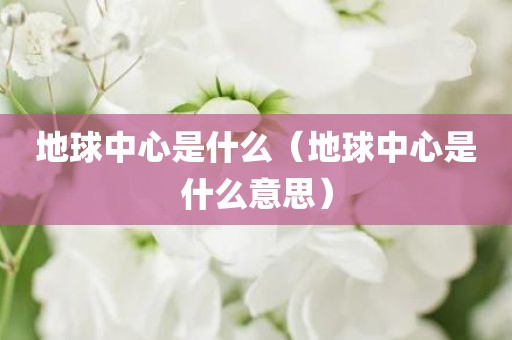 地球中心是什么（地球中心是什么意思）