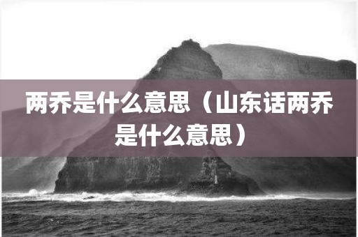 两乔是什么意思（山东话两乔是什么意思）