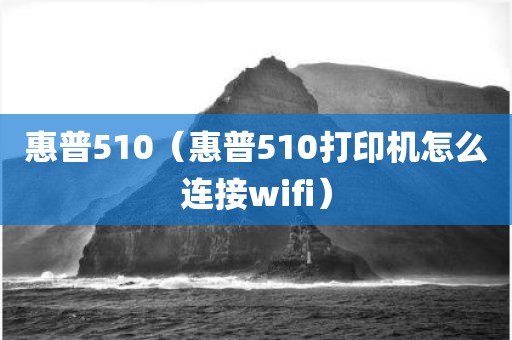惠普510（惠普510打印机怎么连接wifi）