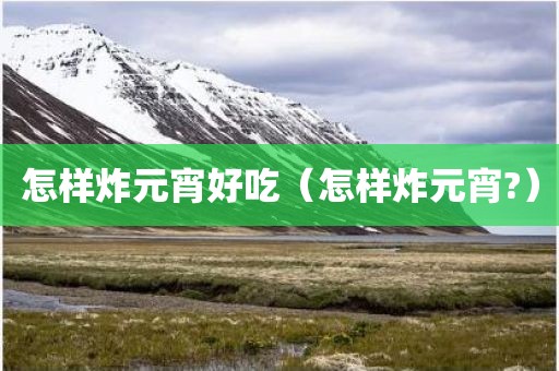 怎样炸元宵好吃（怎样炸元宵?）