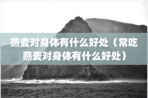 燕麦对身体有什么好处（常吃燕麦对身体有什么好处）