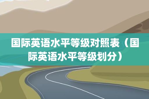 国际英语水平等级对照表（国际英语水平等级划分）