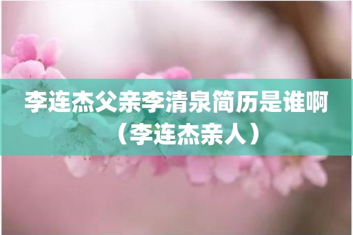 李连杰父亲李清泉简历是谁啊（李连杰亲人）