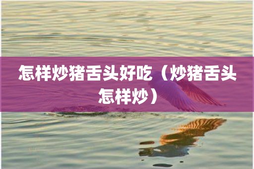 怎样炒猪舌头好吃（炒猪舌头怎样炒）